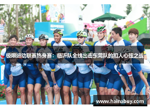 极限运动联赛热身赛：临沂队全线出击东莞队的扣人心弦之战